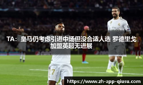 TA：皇马仍考虑引进中场但没合适人选 罗德里戈加盟英超无进展